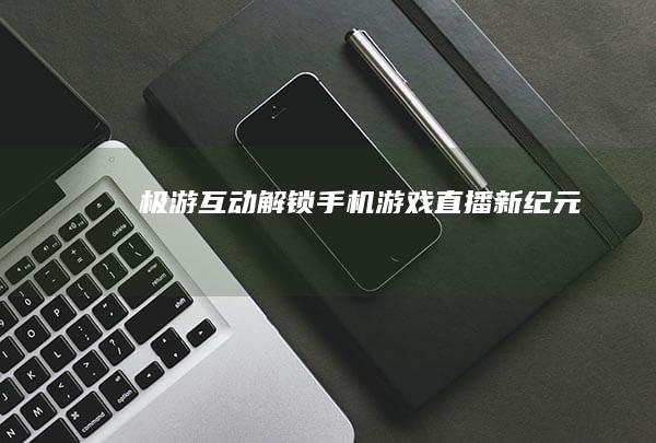 极游互动：解锁手机游戏直播新纪元