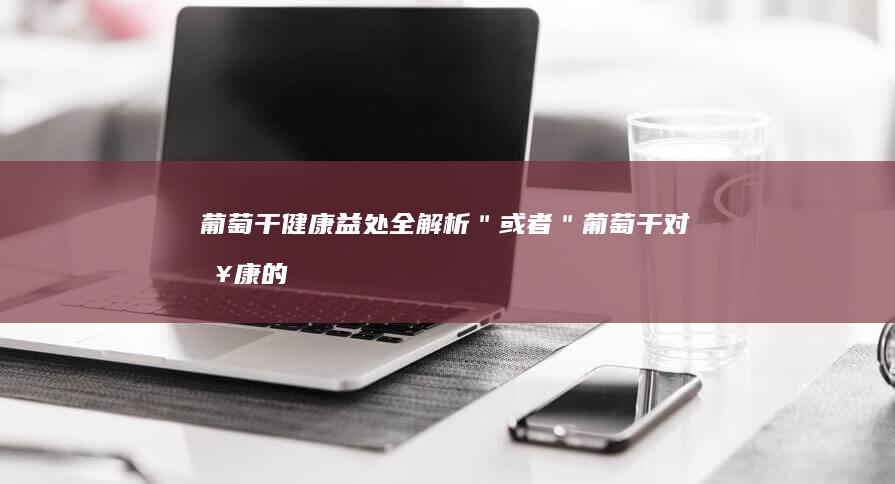 葡萄干：健康益处全解析＂ 或者 ＂葡萄干对健康的独特功效探究＂。